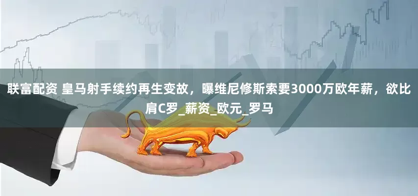 联富配资 皇马射手续约再生变故，曝维尼修斯索要3000万欧年薪，欲比肩C罗_薪资_欧元_罗马