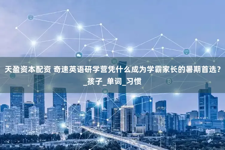 天盈资本配资 奇速英语研学营凭什么成为学霸家长的暑期首选？_孩子_单词_习惯