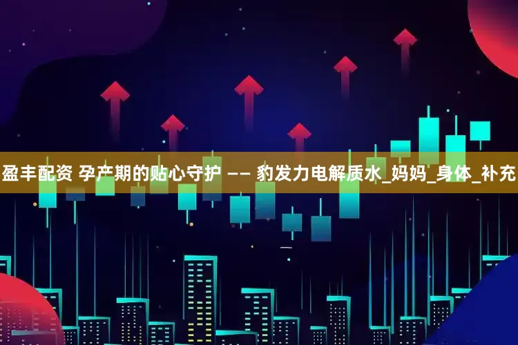 盈丰配资 孕产期的贴心守护 —— 豹发力电解质水_妈妈_身体_补充