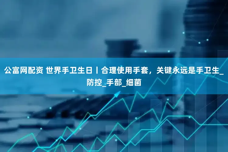 公富网配资 世界手卫生日丨合理使用手套，关键永远是手卫生_防控_手部_细菌