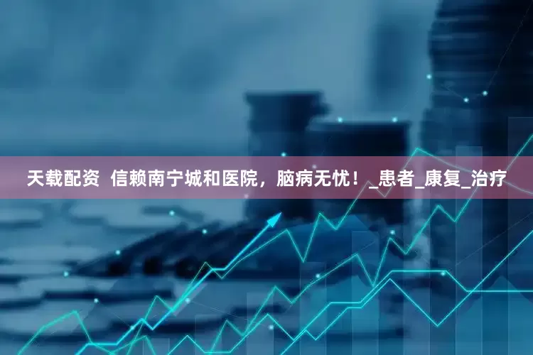 天载配资  信赖南宁城和医院，脑病无忧！_患者_康复_治疗