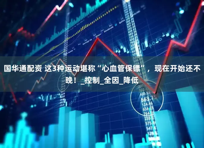 国华通配资 这3种运动堪称“心血管保镖”，现在开始还不晚！_控制_全因_降低