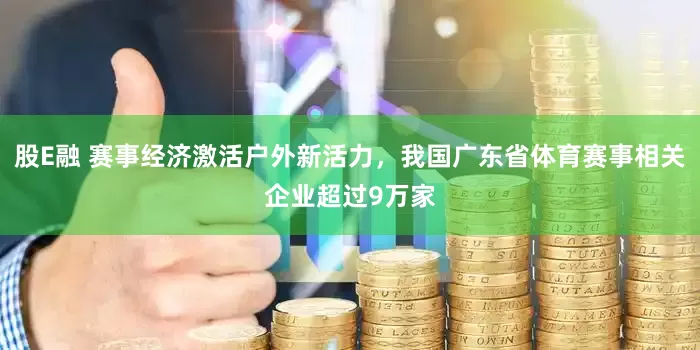 股E融 赛事经济激活户外新活力，我国广东省体育赛事相关企业超过9万家
