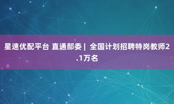 星速优配平台 直通部委 |  全国计划招聘特岗教师2.1万名