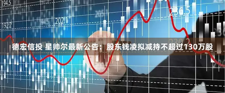 德宏信投 星帅尔最新公告：股东钱凌拟减持不超过130万股