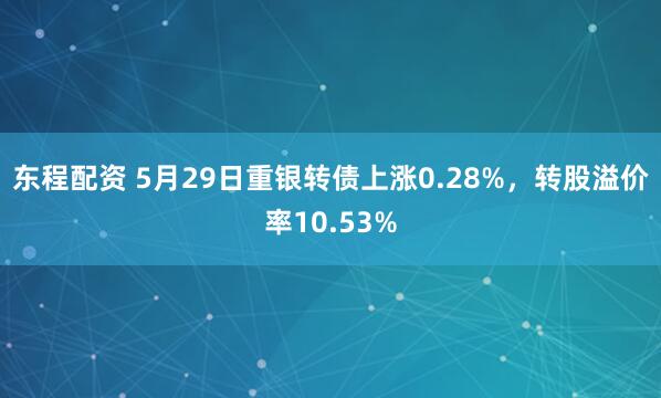 东程配资 5月29日重银转债上涨0.28%，转股溢价率10.53%