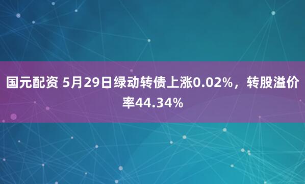 国元配资 5月29日绿动转债上涨0.02%，转股溢价率44.34%