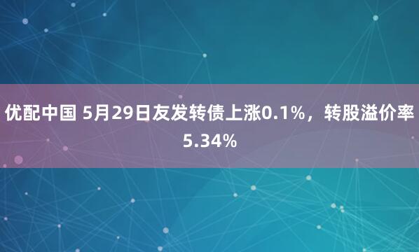 优配中国 5月29日友发转债上涨0.1%，转股溢价率5.34%