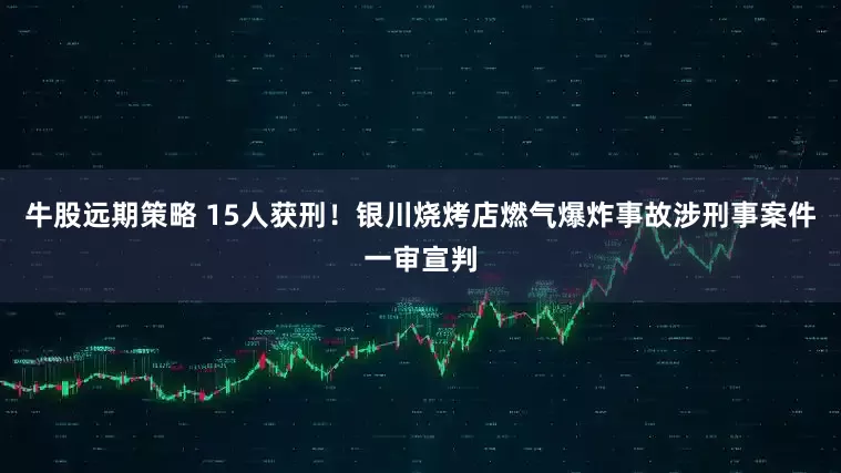 牛股远期策略 15人获刑！银川烧烤店燃气爆炸事故涉刑事案件一审宣判