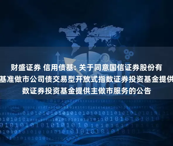 财盛证券 信用债基: 关于同意国信证券股份有限公司为华夏上证基准做市公司债交易型开放式指数证券投资基金提供主做市服务的公告
