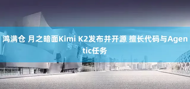 鸿满仓 月之暗面Kimi K2发布并开源 擅长代码与Agentic任务