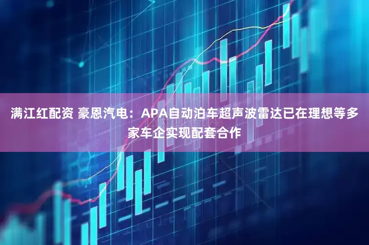 满江红配资 豪恩汽电：APA自动泊车超声波雷达已在理想等多家车企实现配套合作