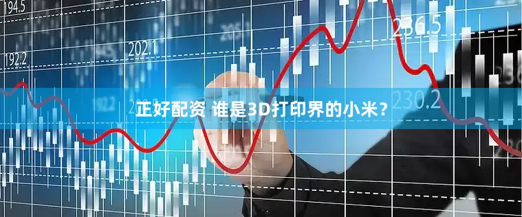 正好配资 谁是3D打印界的小米？