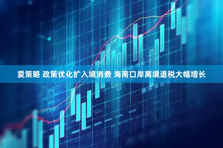 爱策略 政策优化扩入境消费 海南口岸离境退税大幅增长