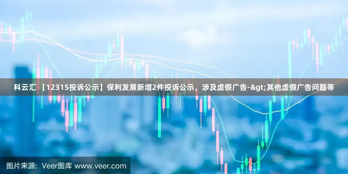 科云汇 【12315投诉公示】保利发展新增2件投诉公示，涉及虚假广告->其他虚假广告问题等
