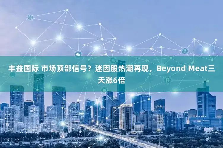 丰益国际 市场顶部信号？迷因股热潮再现，Beyond Meat三天涨6倍