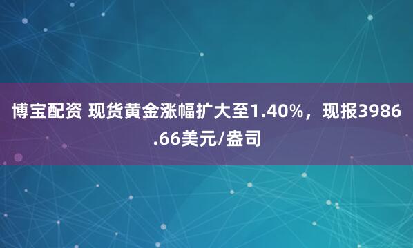 博宝配资 现货黄金涨幅扩大至1.40%，现报3986.66美元/盎司