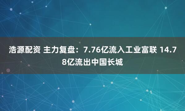 浩源配资 主力复盘：7.76亿流入工业富联 14.78亿流出中国长城