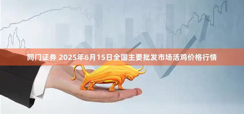 同门证券 2025年6月15日全国主要批发市场活鸡价格行情