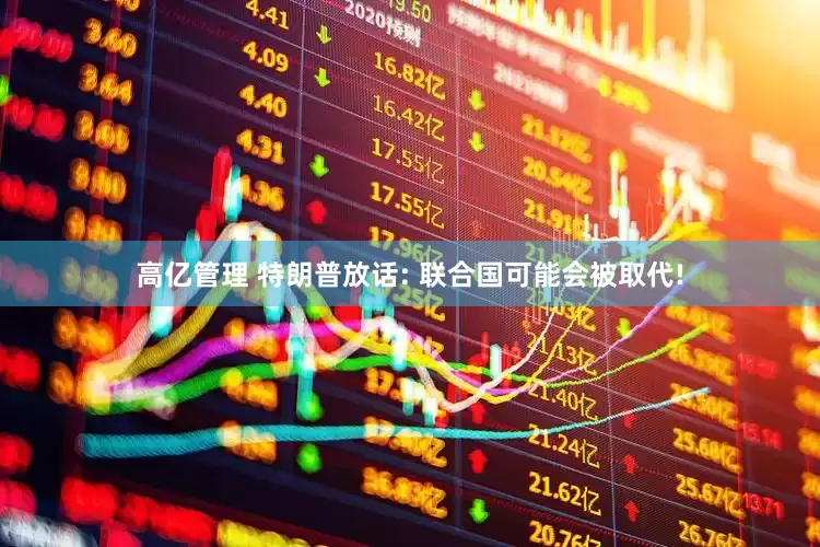 高亿管理 特朗普放话: 联合国可能会被取代!