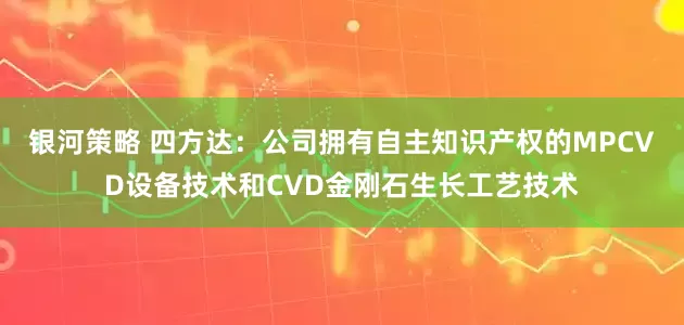 银河策略 四方达：公司拥有自主知识产权的MPCVD设备技术和CVD金刚石生长工艺技术