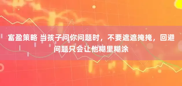 富盈策略 当孩子问你问题时，不要遮遮掩掩，回避问题只会让他糊里糊涂