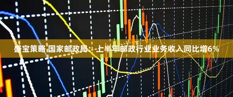盛宝策略 国家邮政局：上半年邮政行业业务收入同比增6%