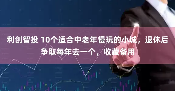 利创智投 10个适合中老年慢玩的小城，退休后争取每年去一个，收藏备用