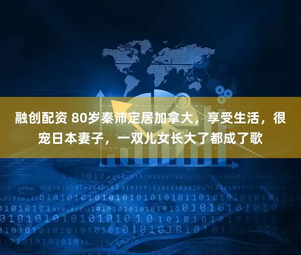 融创配资 80岁秦沛定居加拿大，享受生活，很宠日本妻子，一双儿女长大了都成了歌