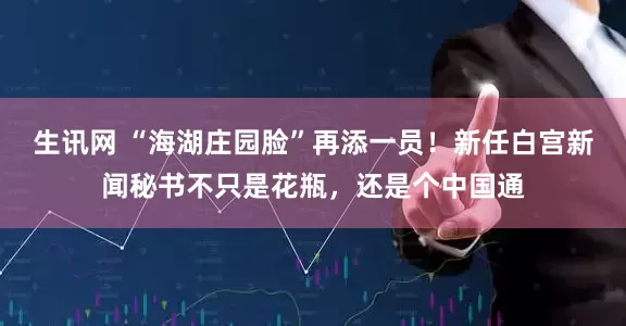生讯网 “海湖庄园脸”再添一员！新任白宫新闻秘书不只是花瓶，还是个中国通